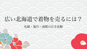 広い北海道で着物を売るには？札幌・旭川・函館の店を比較