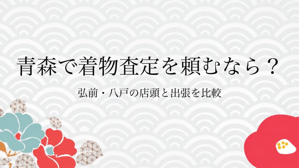 青森で着物査定を頼むなら？弘前・八戸の店頭と出張を比較