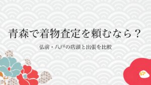 青森で着物査定を頼むなら？弘前・八戸の店頭と出張を比較