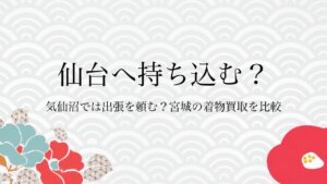 仙台へ持ち込む？気仙沼では出張を頼む？宮城の着物買取を比較