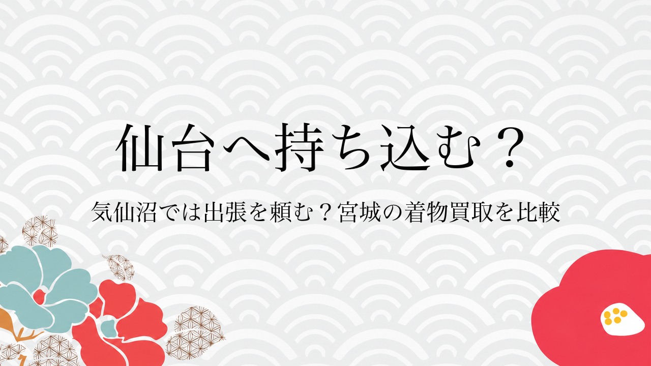 仙台へ持ち込む？気仙沼では出張を頼む？宮城の着物買取を比較