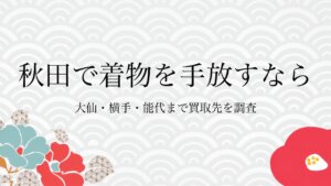 秋田で着物を手放すなら大仙・横手・能代まで買取先を調査