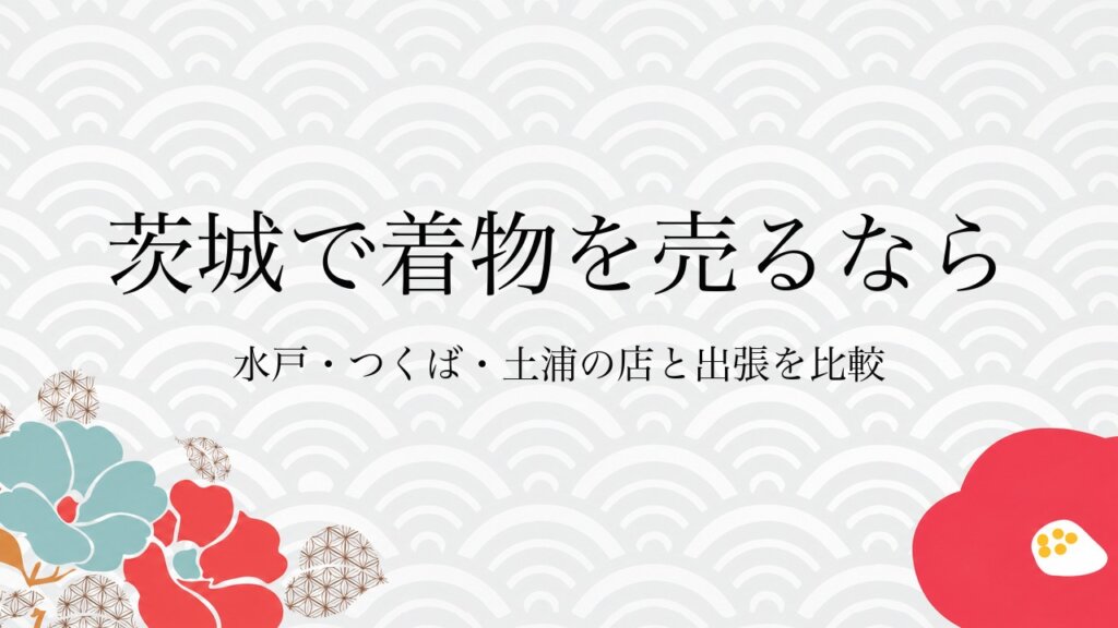 茨城で着物を売るなら水戸・つくば・土浦の店と出張を比較