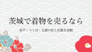 茨城で着物を売るなら水戸・つくば・土浦の店と出張を比較