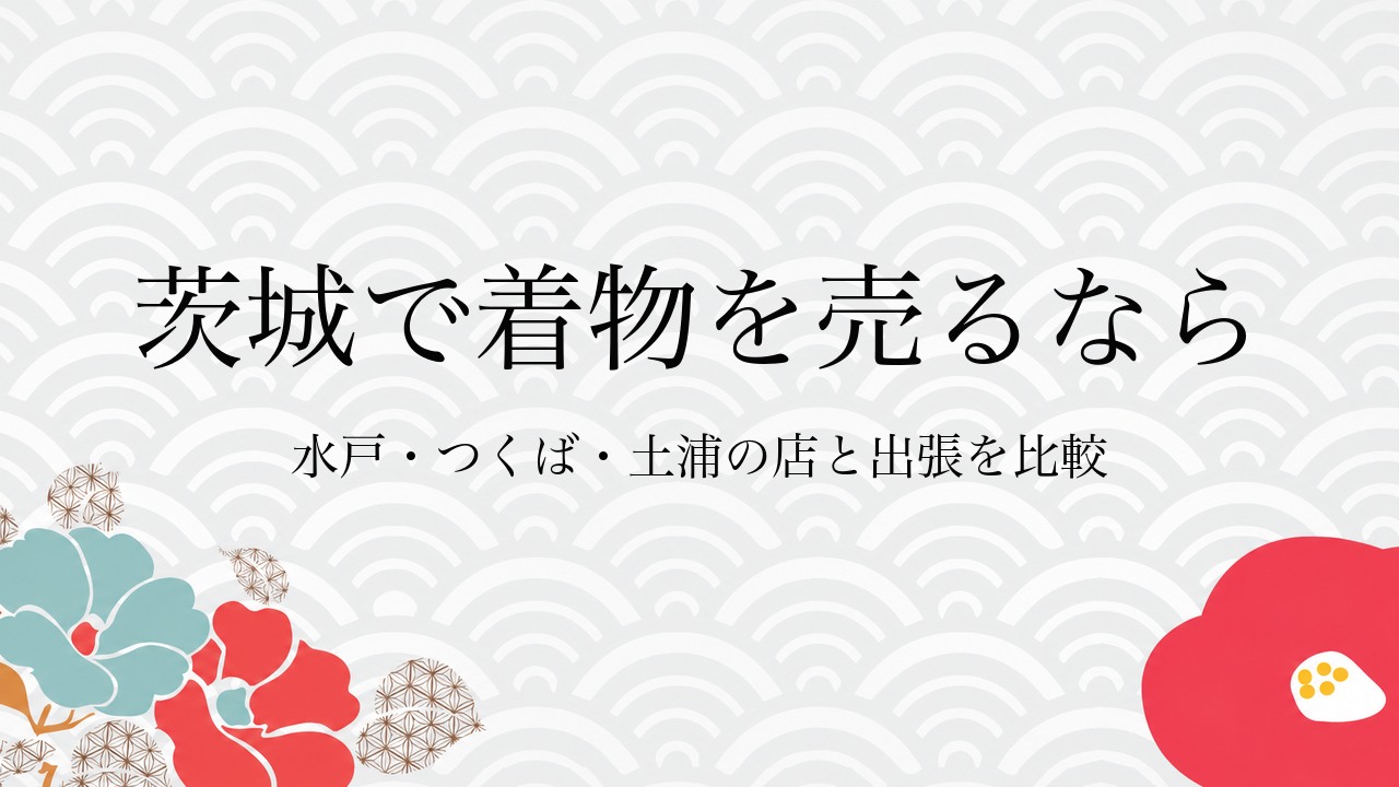 茨城で着物を売るなら水戸・つくば・土浦の店と出張を比較