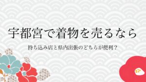 宇都宮で着物を売るなら持ち込み店と県内出張のどちらが便利？