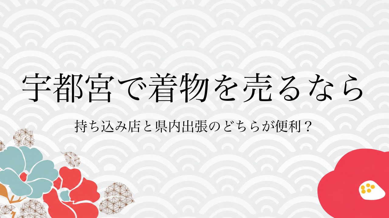 宇都宮で着物を売るなら持ち込み店と県内出張のどちらが便利？