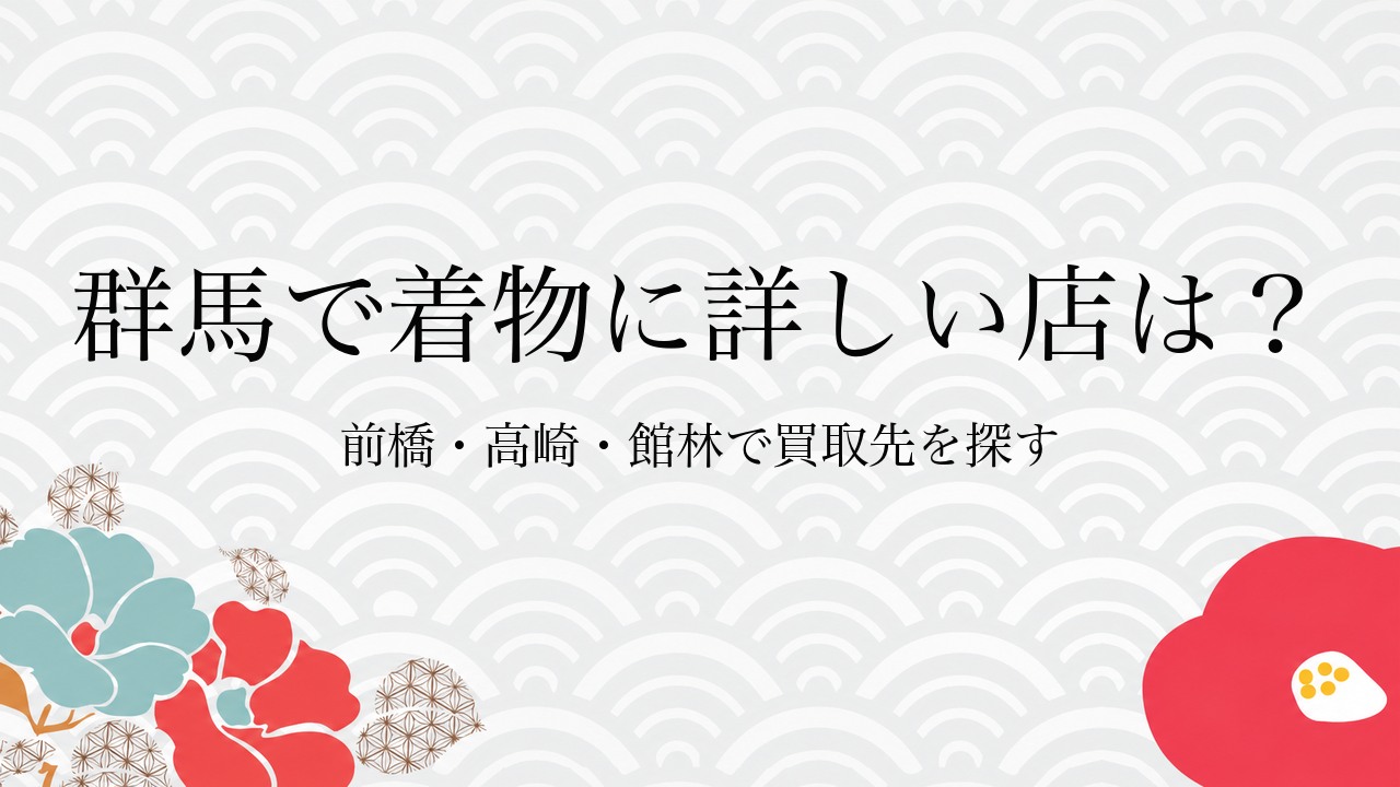 群馬で着物に詳しい店は?前橋・高崎・館林で買取先を探す