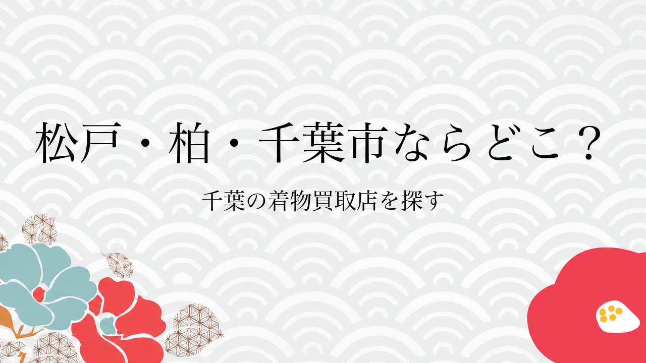 松戸・柏・千葉市ならどこ？千葉の着物買取店を探す