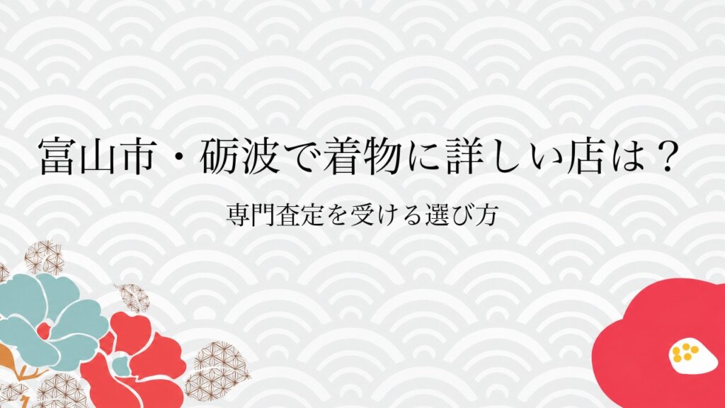 富山市・砺波で着物に詳しい店は？専門査定を受ける選び方