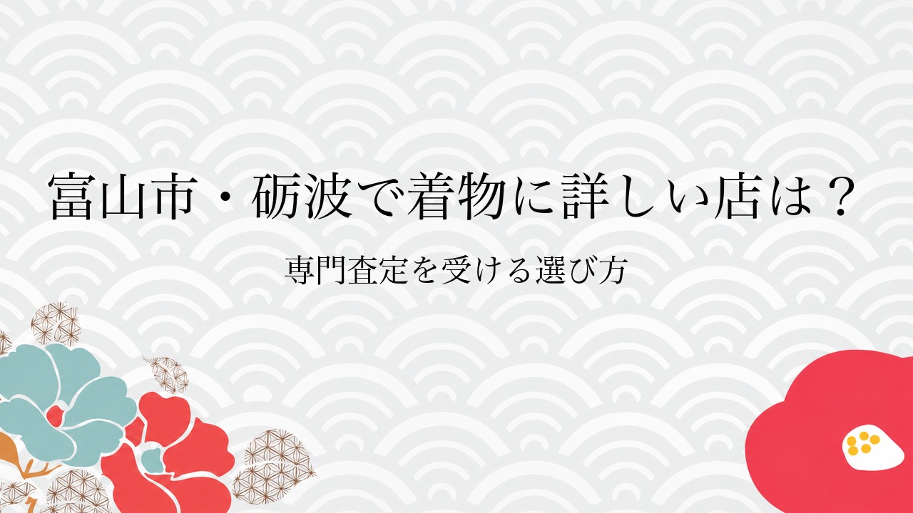 富山市・砺波で着物に詳しい店は?専門査定を受ける選び方