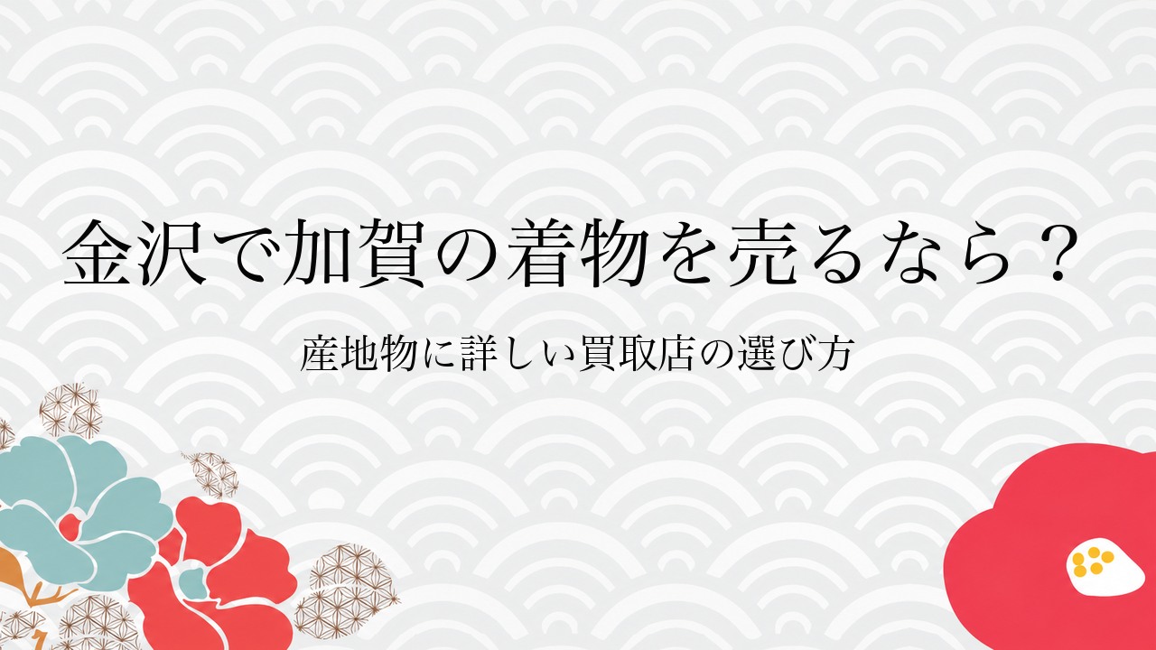金沢で加賀の着物を売るなら？産地物に詳しい買取店の選び方