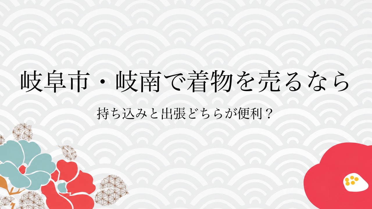 岐阜市・岐南で着物を売るなら持ち込みと出張どちらが便利？