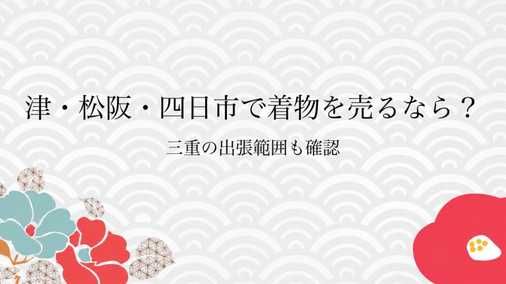 津・松阪・四日市で着物を売るなら？三重の出張範囲も確認
