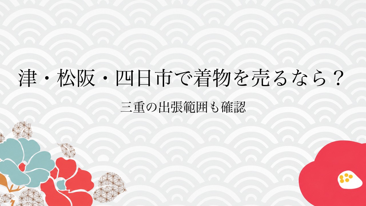 津・松阪・四日市で着物を売るなら?三重の出張範囲も確認