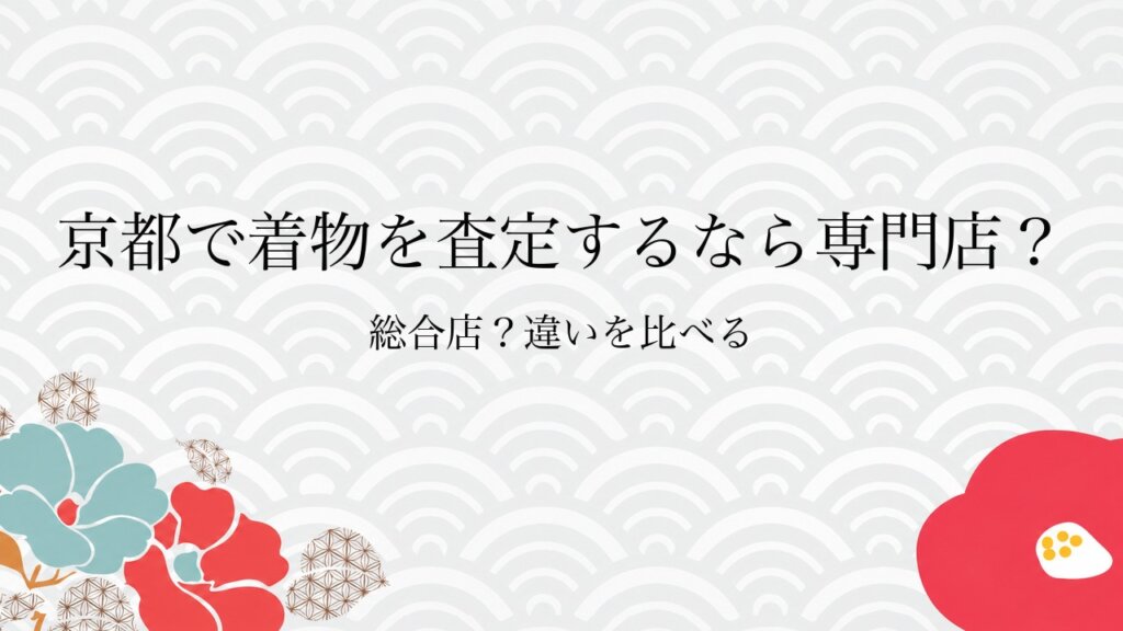 京都で着物を査定するなら専門店？総合店？違いを比べる