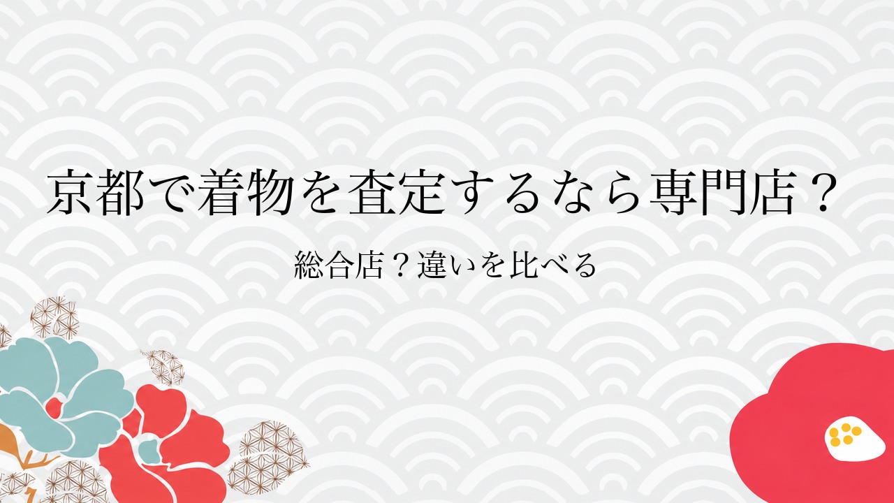 京都で着物を査定するなら専門店？総合店？違いを比べる
