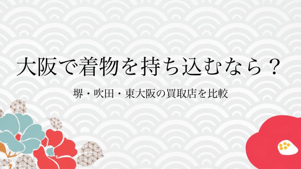 大阪で着物を持ち込むなら？堺・吹田・東大阪の買取店を比較