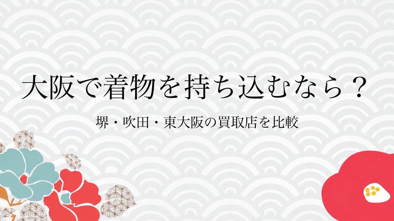大阪で着物を持ち込むなら?堺・吹田・東大阪の買取店を比較