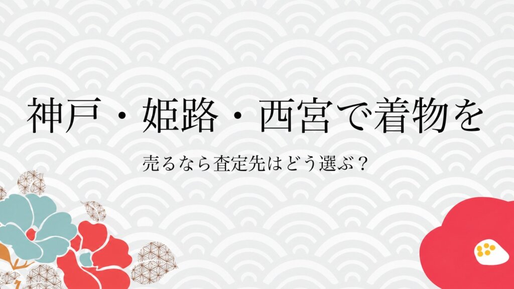 神戸・姫路・西宮で着物を売るなら査定先はどう選ぶ？