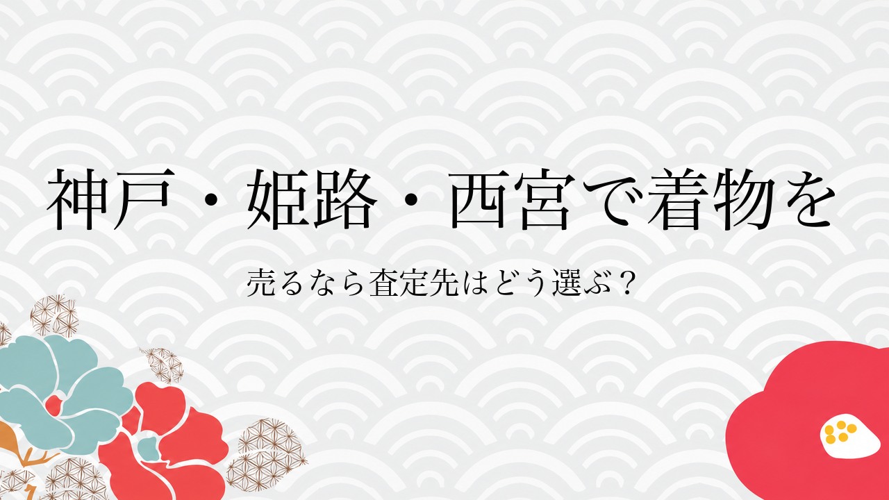 神戸・姫路・西宮で着物を売るなら査定先はどう選ぶ?