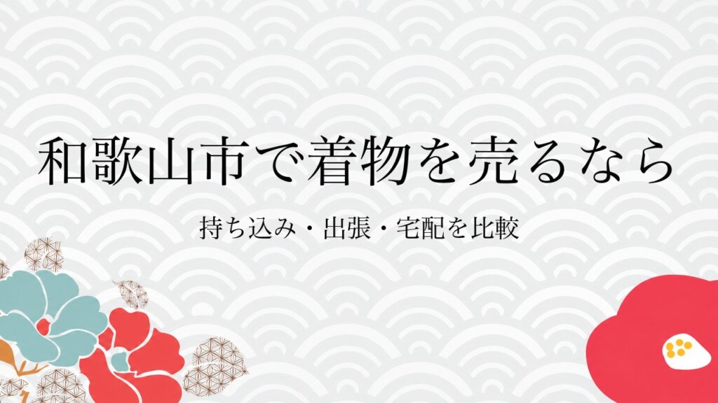 和歌山市で着物を売るなら持ち込み・出張・宅配を比較