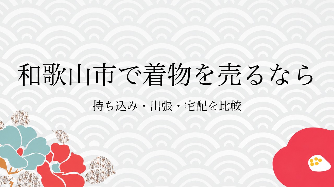 和歌山市で着物を売るなら持ち込み・出張・宅配を比較