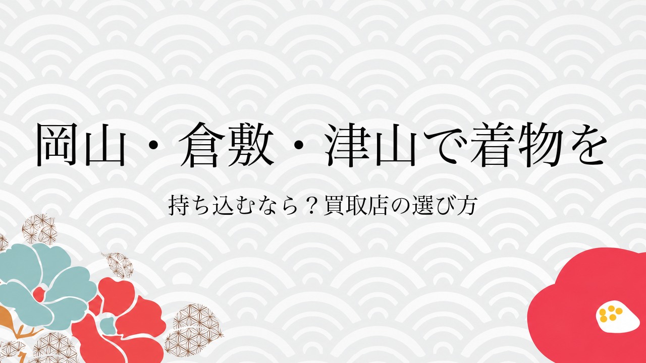 岡山・倉敷・津山で着物を持ち込むなら？買取店の選び方