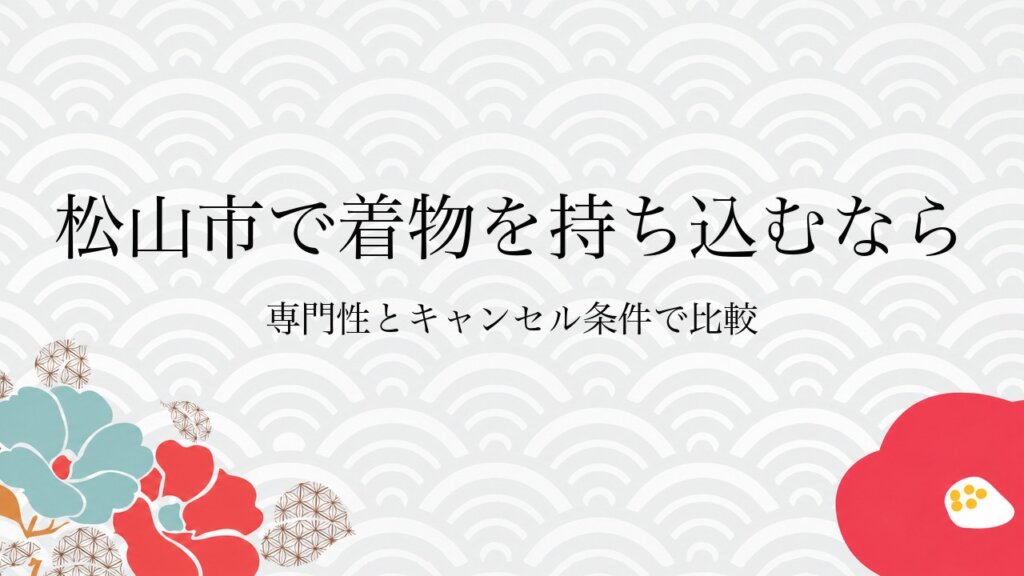 松山市で着物を持ち込むなら専門性とキャンセル条件で比較