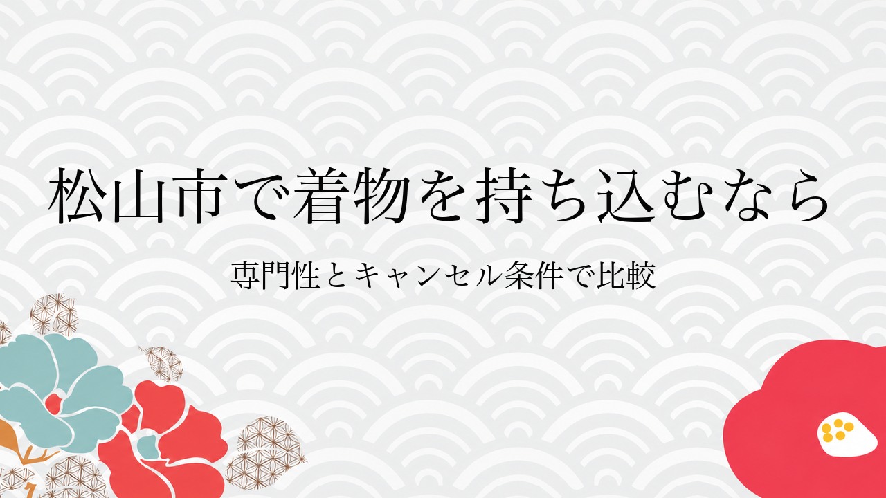 松山市で着物を持ち込むなら専門性とキャンセル条件で比較