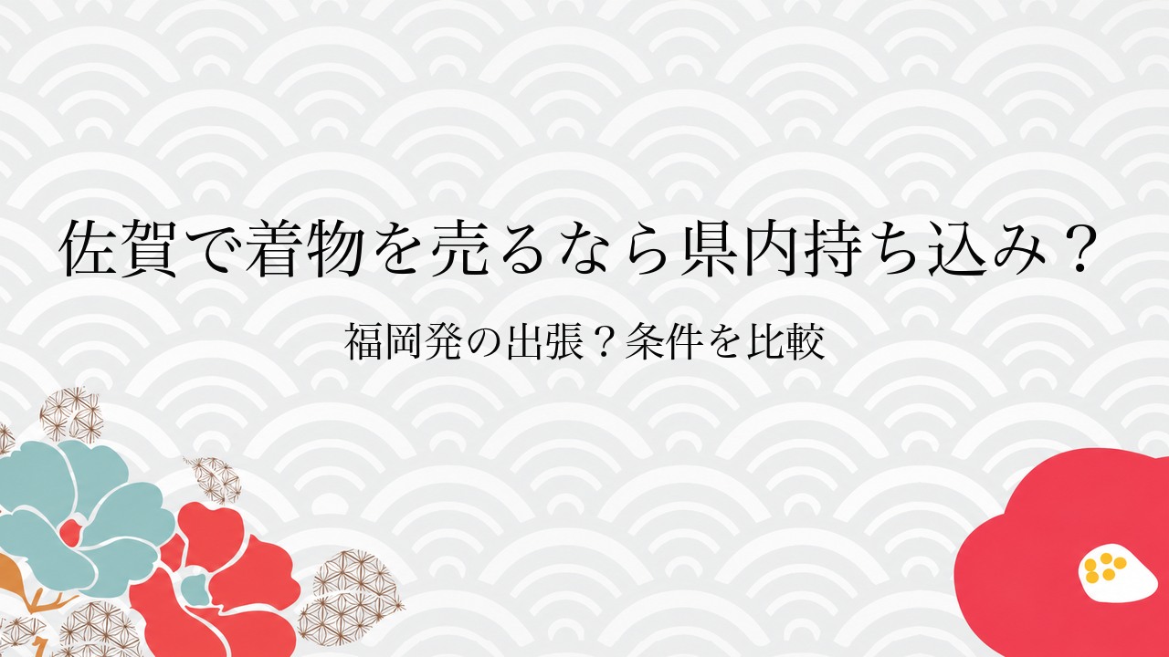 佐賀で着物を売るなら県内持ち込み？福岡発の出張？条件を比較