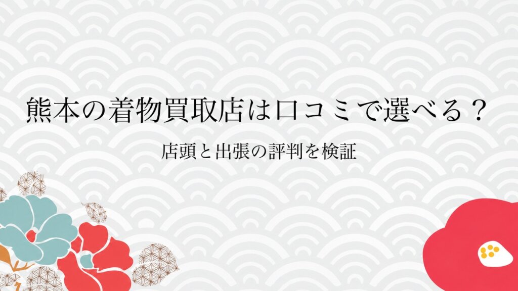 熊本の着物買取店は口コミで選べる？店頭と出張の評判を検証
