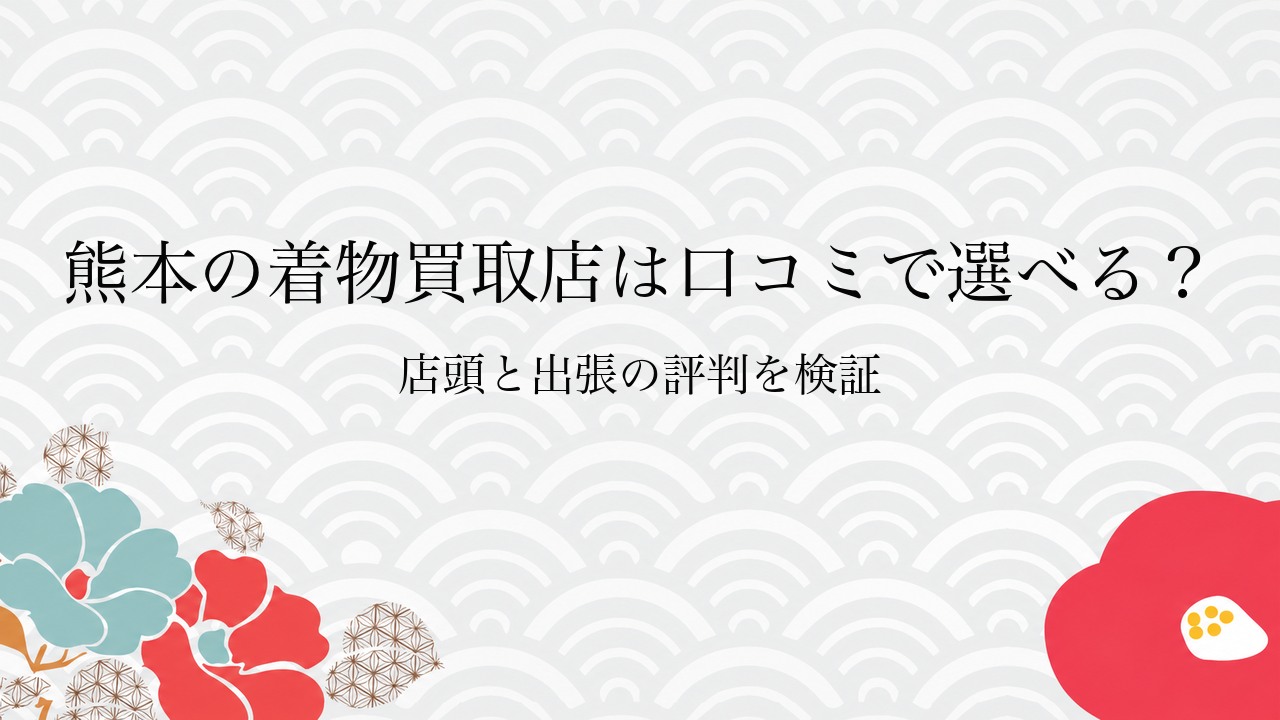 熊本の着物買取店は口コミで選べる?店頭と出張の評判を検証