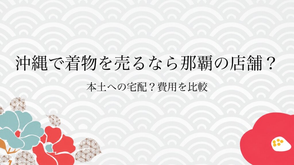 沖縄で着物を売るなら那覇の店舗？本土への宅配？費用を比較