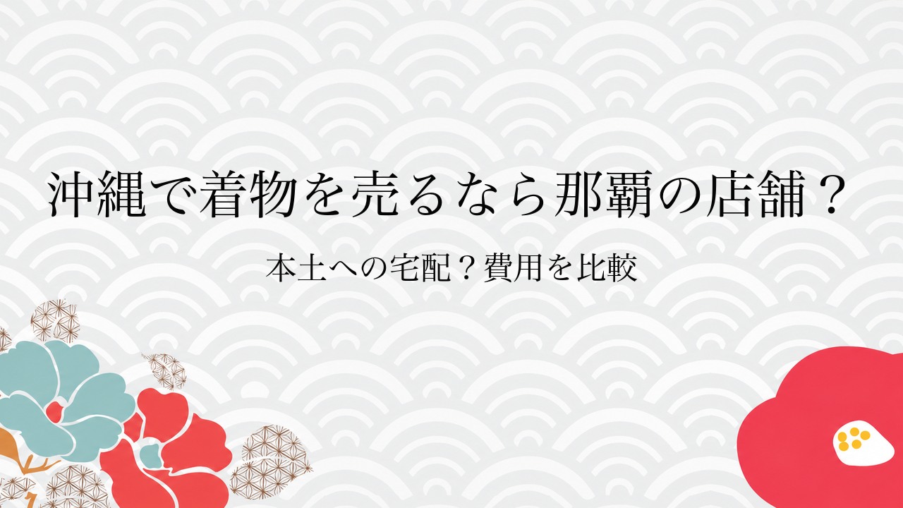 沖縄で着物を売るなら那覇の店舗?本土への宅配?費用を比較
